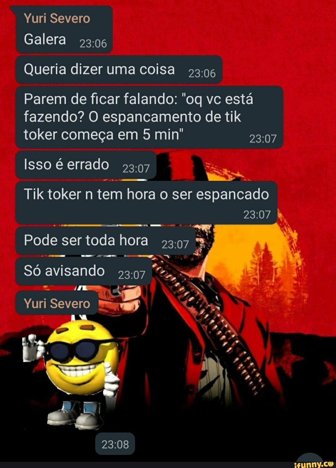 Yuri Severo
Galera
53:06
Queria dizer uma coisa
53:06
Parem de ficar falando: "oq vc está
fazendo? O espancamento de tik
toker começa em 5 min"
23:07
Isso é errado
I
e
Tik toker n tem hora o ser espancado
23:07 h
oe Pode ser toda hora
5
z
