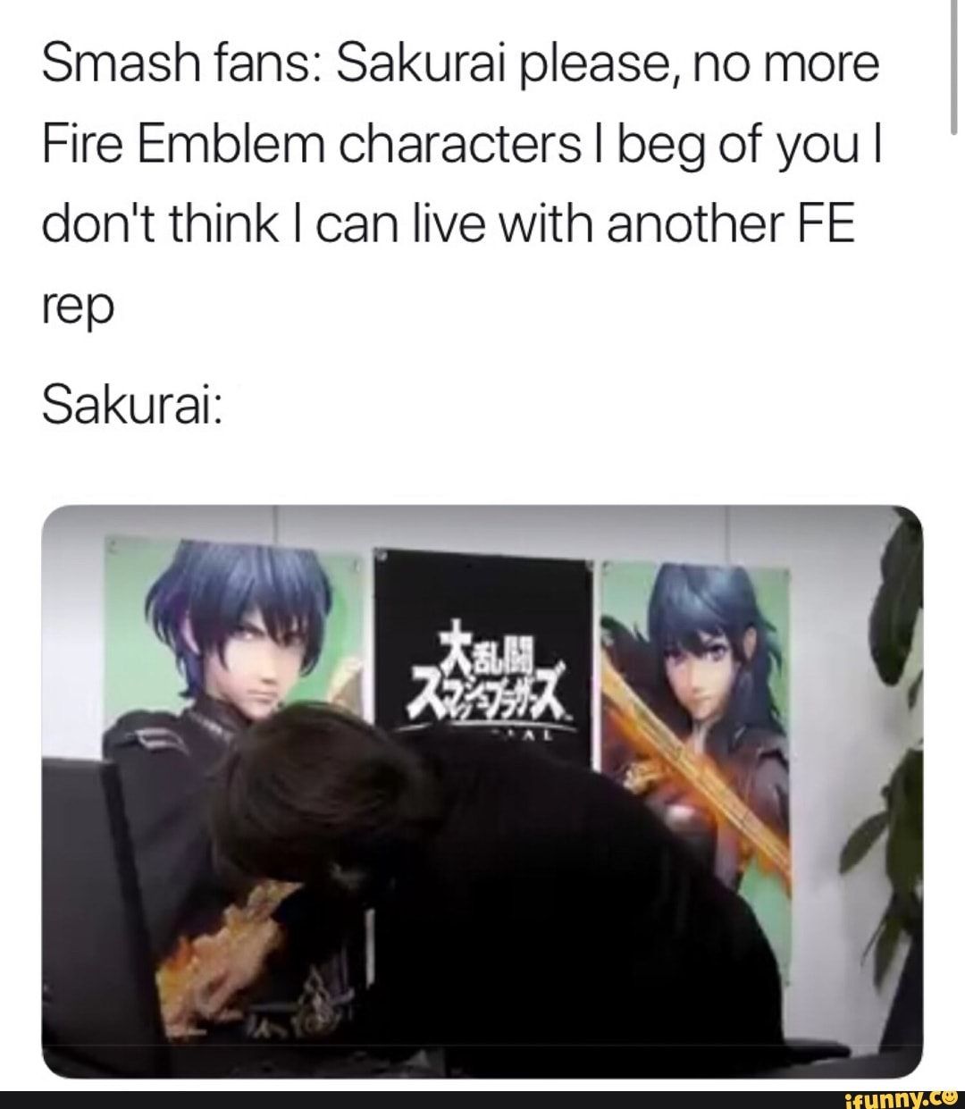 Smash fans: Sakurai please, no more
Fire Emblem characters I beg of you I
don't think I can live with another FE