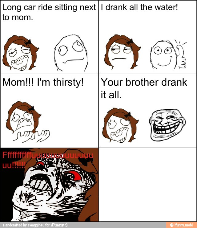 Long car ride sitting next
to mom.
I drank all the water!
Mom!!! I'm thirsty! Your brother drank