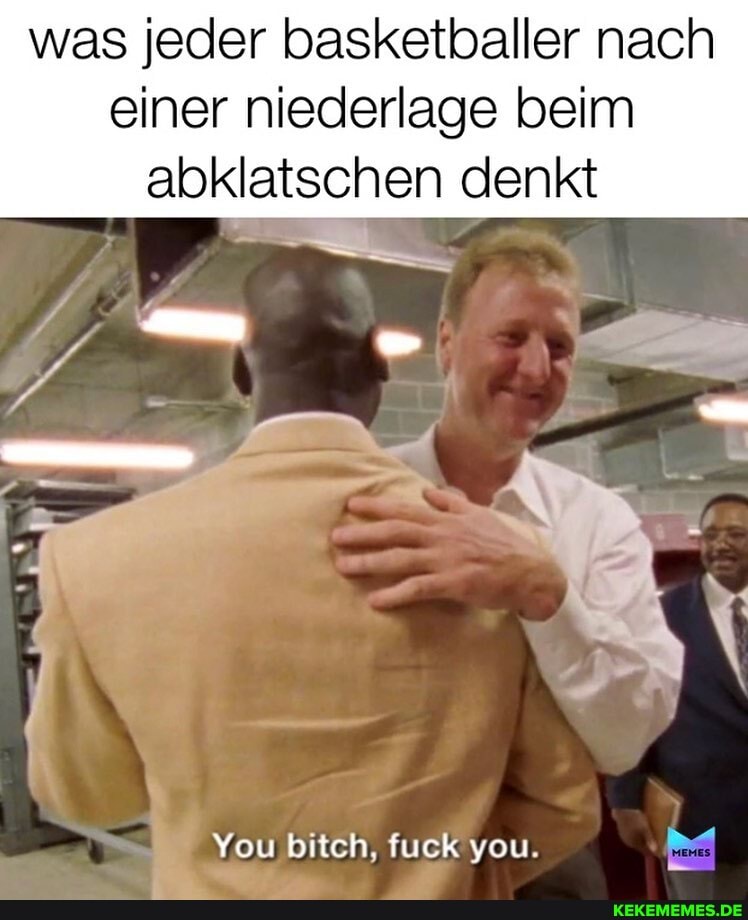 was jeder basketballer nach
einer niederlage beim abklatschen denkt
You bitch, fuck you.