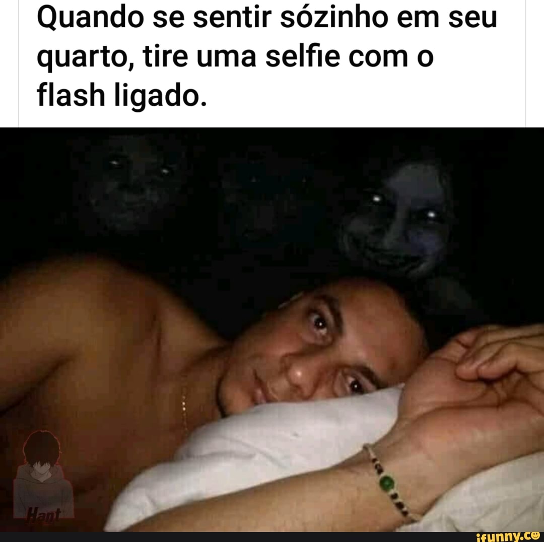 Quando se sentir sózinho em seu quarto, tire uma selfie com o
flash ligado.