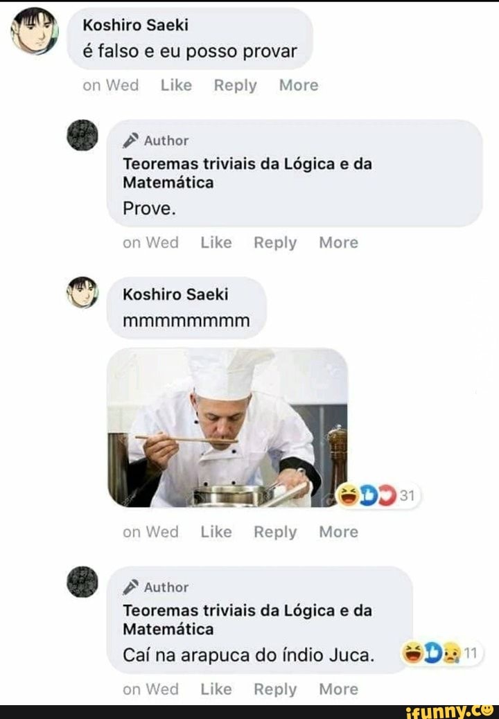 O Koshiro Saeki
é falso e eu posso provar
on Wed Like Reply More
Da la
Teoremas triviais da Lógica e da
Matemática
on Wed Like Reply More
Koshiro Saeki
Wed Like Reply More
Teoremas triviais da Logica e da
Matematica
Caí na arapuca do índio Juca. Ed POR
on Wed Like Reply More