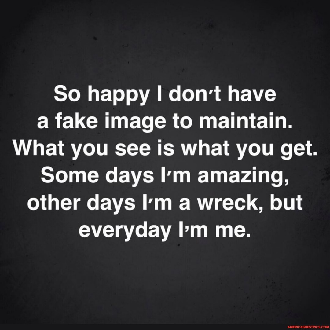 So happy don't have a fake image to maintain.
What you see is what you get.
Some days I'm amazing, other days I'm a wreck, but everyday I'm me.