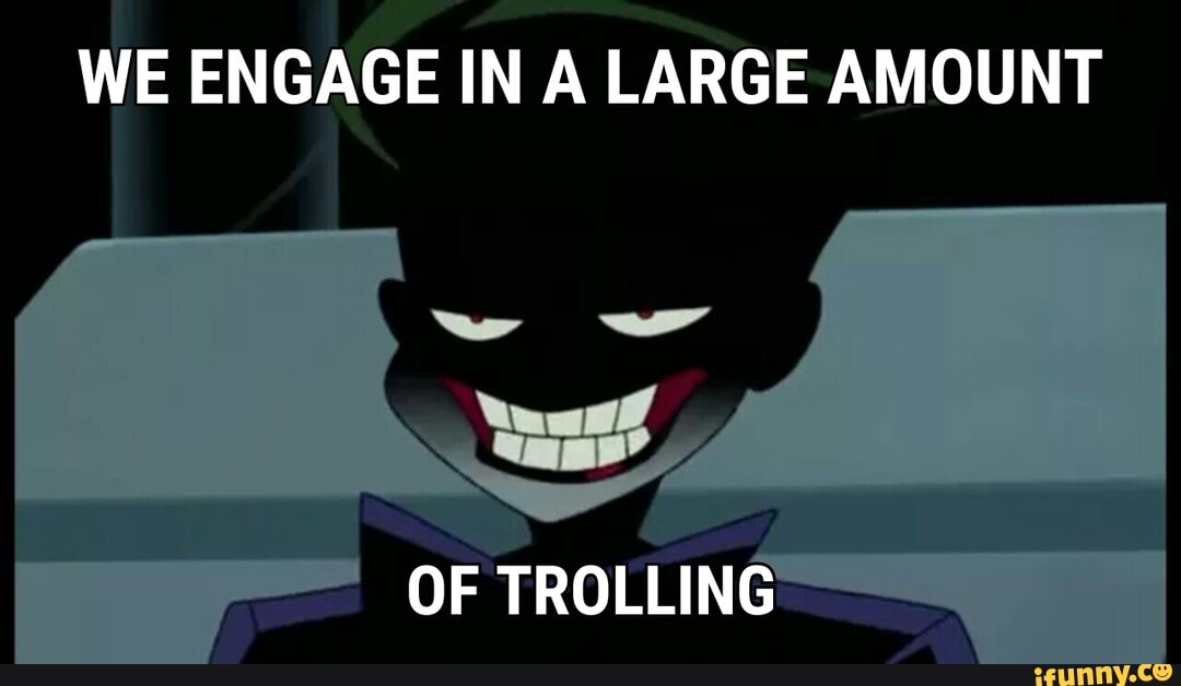 WE ENGAGE IN A LARGE AMOUNT
OF TROLLING