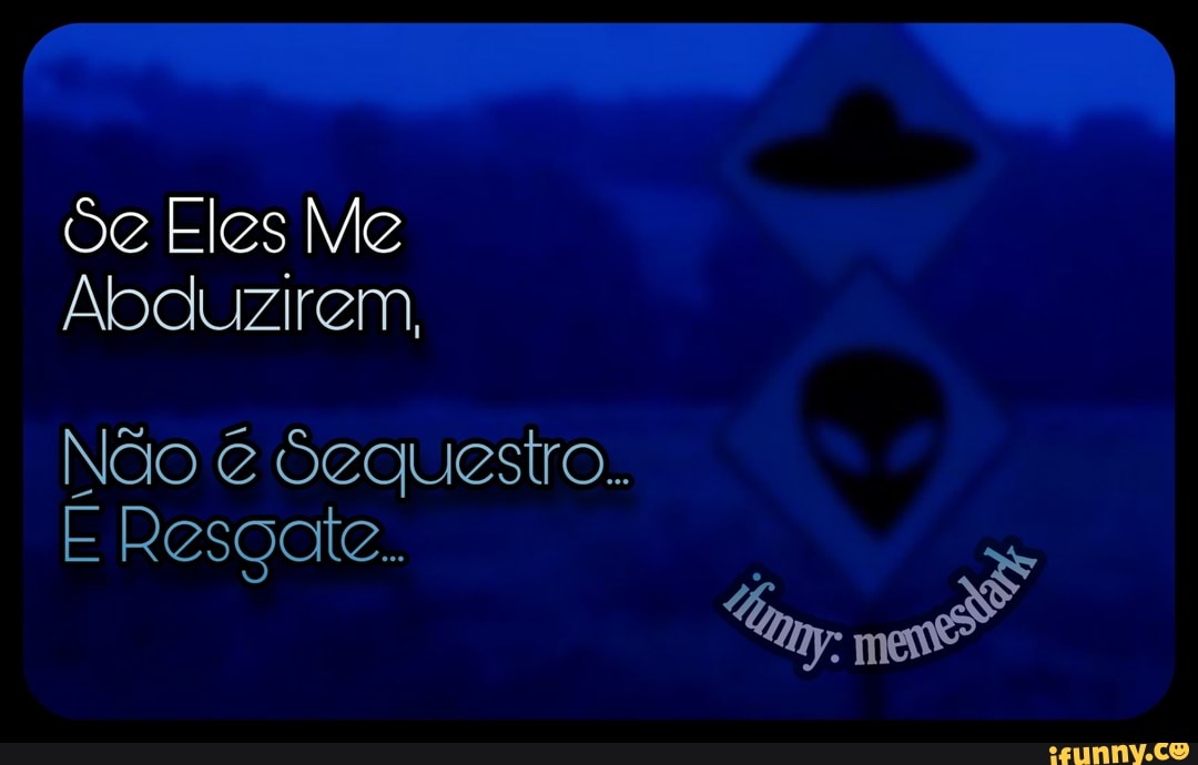 Se Eles Me
Abduzirem,
Não Sequestro.
E Resgate.
Um, mes