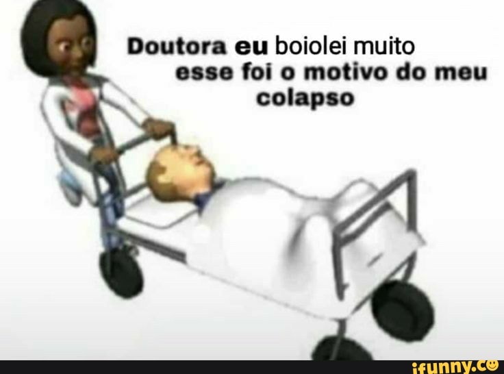 Doutora eu boiolei muito esse foi o motivo do meu colapso