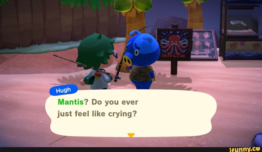 Mantis? Do you ever
just feel like crying?