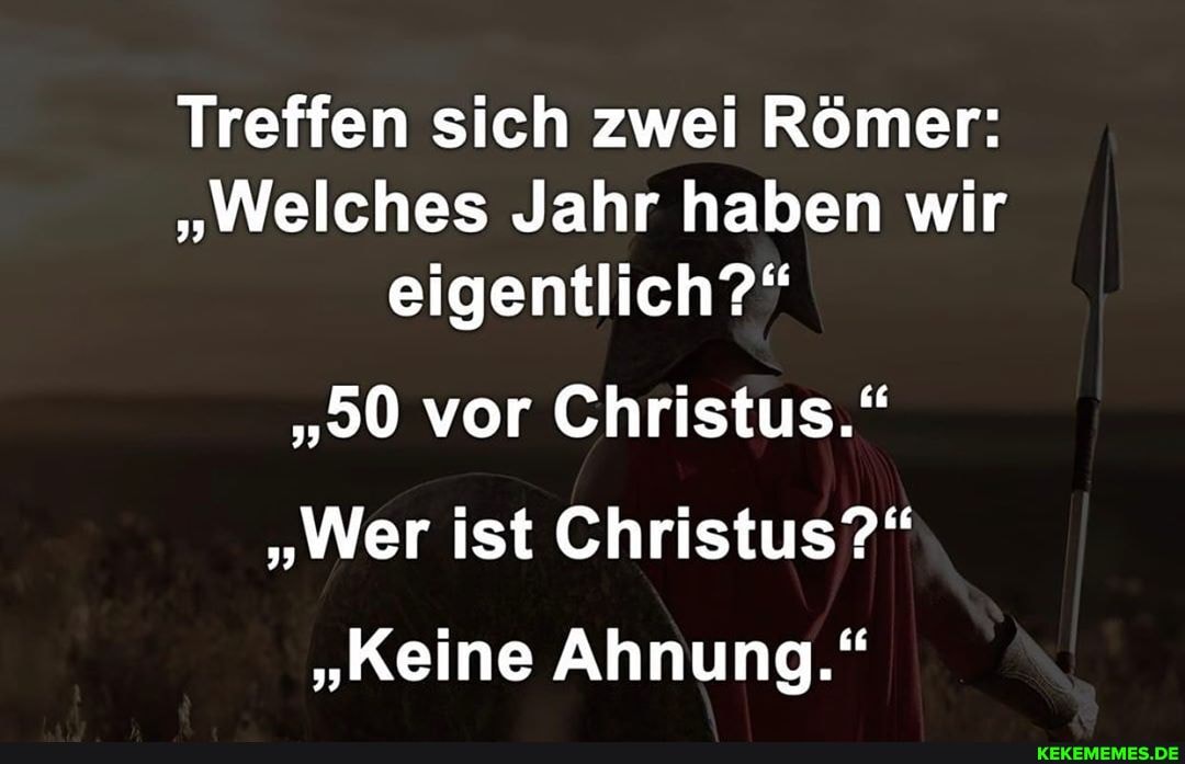 Treffen sich zwei Römer:
"Welches Jahr haben wir eigentlich?"
"50 vor Christus."
"Wer ist Christus?"
"Keine Ahnung."