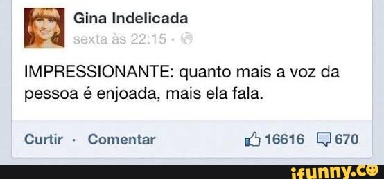 Gina Indelicada
as
IMPRESSIONANTE: quanto mais a voz da pessoa é enjoada, mais ela fala.
Curtir - Comentar