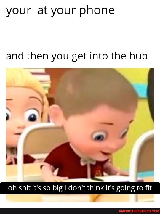your at your phone
and then you get into the hub
oh shit it's so big don't I think it's going to fit