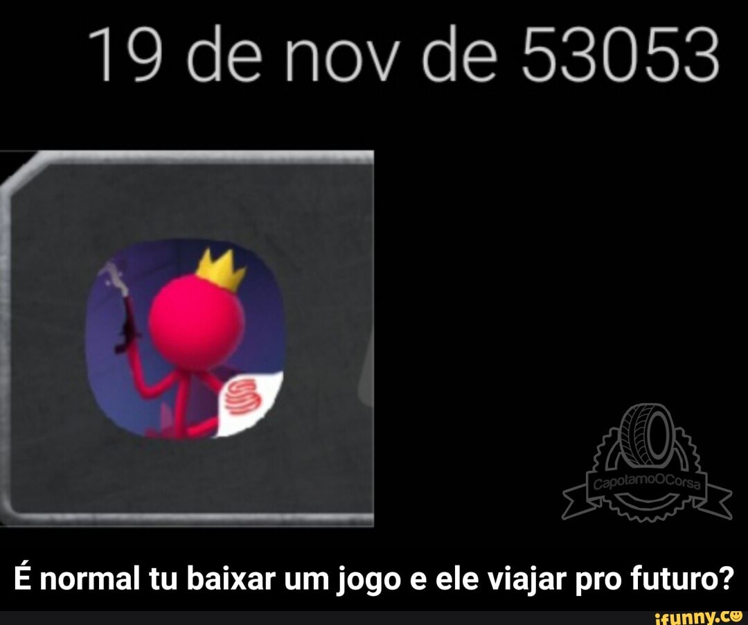 19 de nov de 53053
É normal tu baixar um jogo e ele viajar pro futuro? - É normal tu baixar um jogo e ele viajar pro futuro?