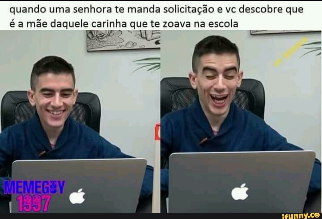 quando uma senhora te manda solicitação e vc descobre que
mãe daquele carinha que te zoava na
escola