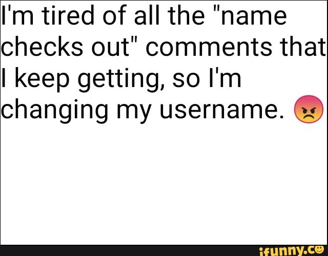 I'm tired of all the "name
checks out" comments that
I keep getting, so I'm
changing my username.