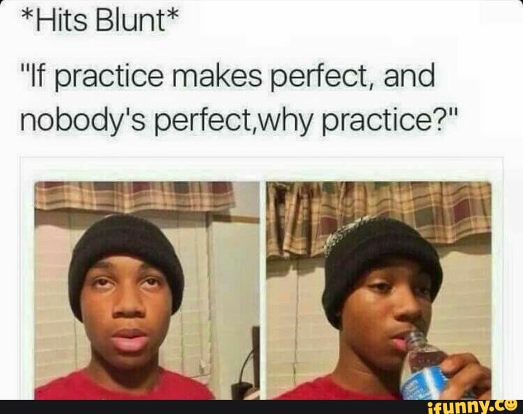 "Hits Blunt*
"If practice makes perfect, and
nobody's perfect,why practice?"