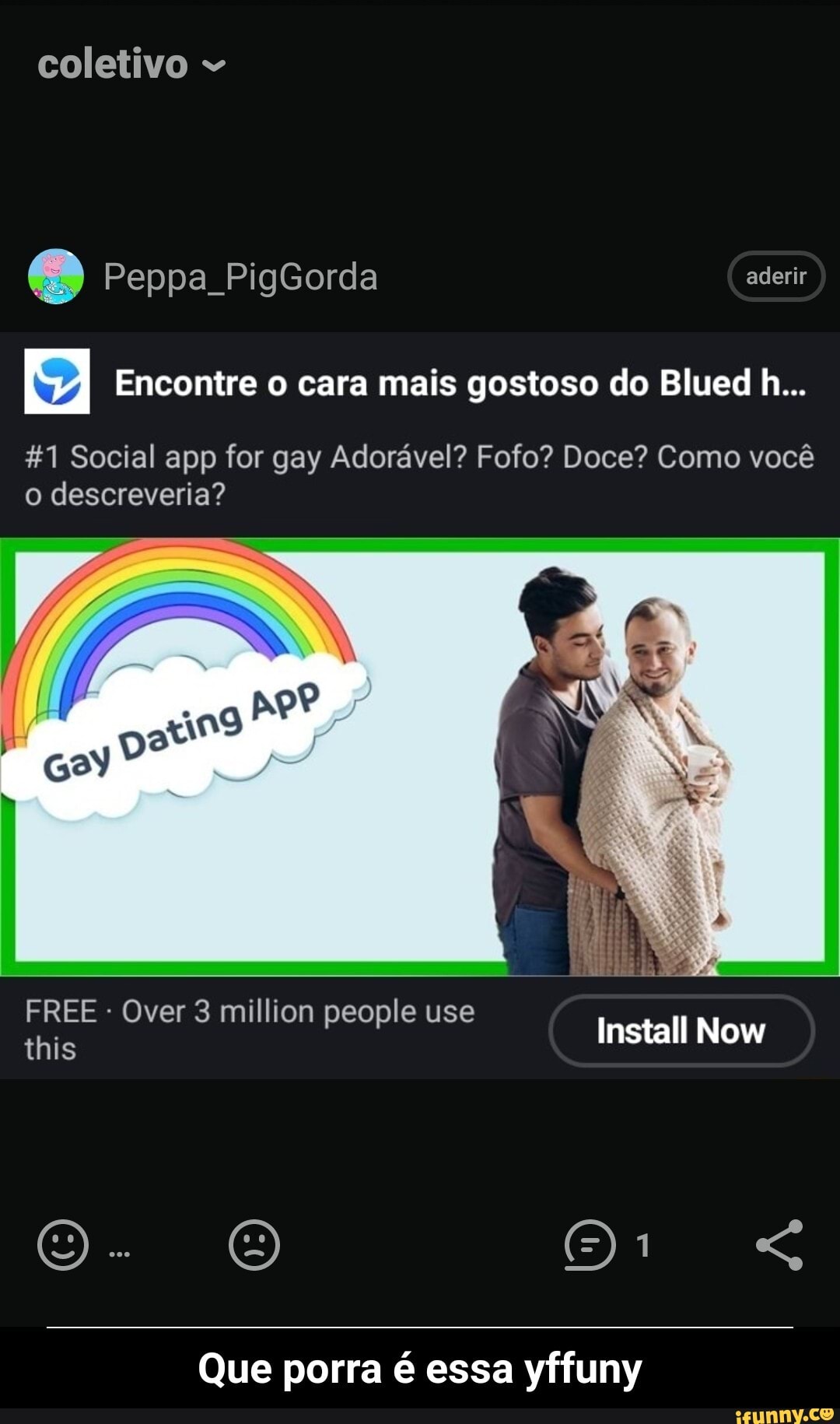 coletivo
Peppa PigGorda aderir
Encontre o cara mais gostoso do Blued h...
&1 Social app for gay Adorável? Fofo? Doce? Como você o descreveria?
FREE - Over 3 million people use this
Install Now
Oo. O
Que porra é essa yffuny - Que porra é essa yffuny