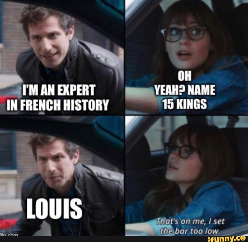 OH
I'M AN EXPERT YEAH? NAME IN FRENCH HISTORY 15 KINGS
LOUIS t's on me, too I set
Gr too low.