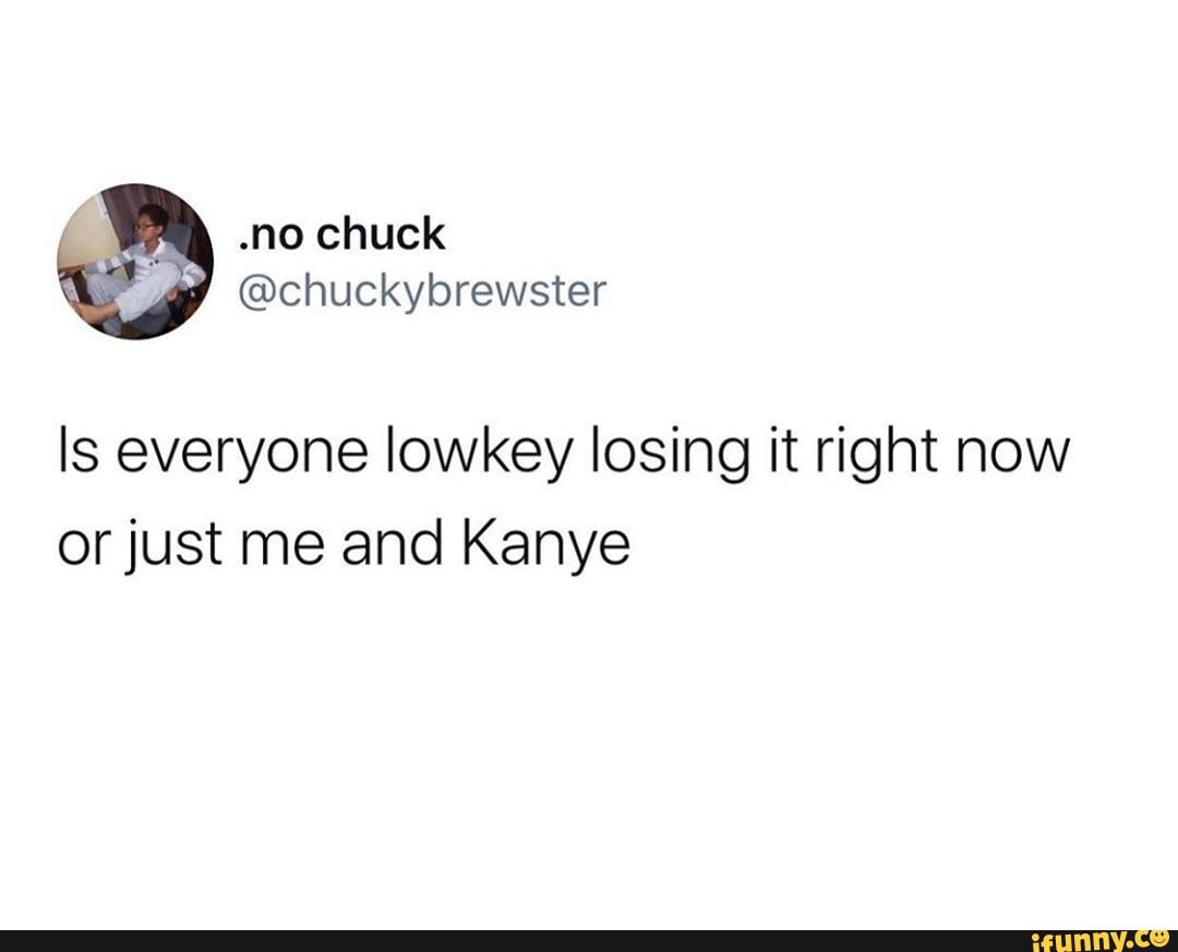 Is Everyone Lowkey Losing It Right Now Or Just Me And Kanye Ifunny