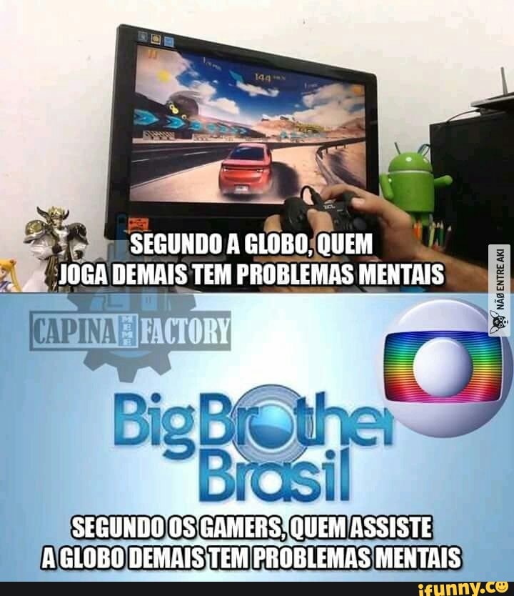SEGUNDO À GLOBO, QUEM JOGA DEMAIS TEM PROBLEMAS MENTAIS
Big
SEGUNDO OS GAMERS QUEM ASSISTE A GLOBO DEMAIS TEM PROBLEMAS MENTAIS