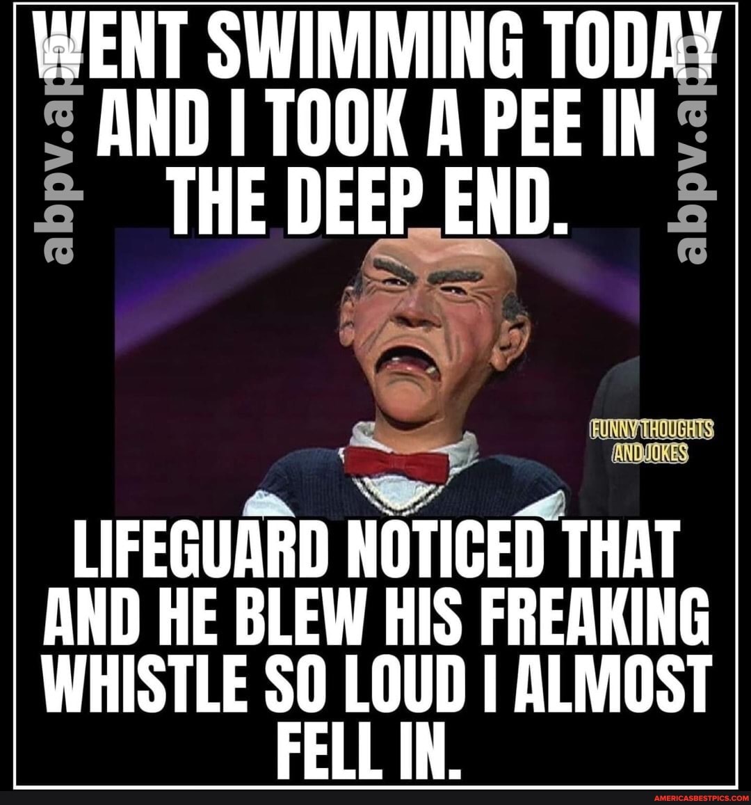 ENT SWIMMING TOD AND I TOOK A PEE IN THE DEEP END.
LIFEGUARD NOTICED THAT AND HE BLEW HIS FREAKING WHISTLE $0 LOUD I ALMOST