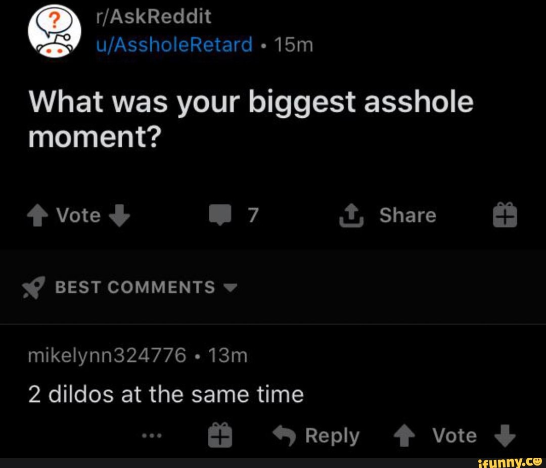 What was your biggest asshole
moment?