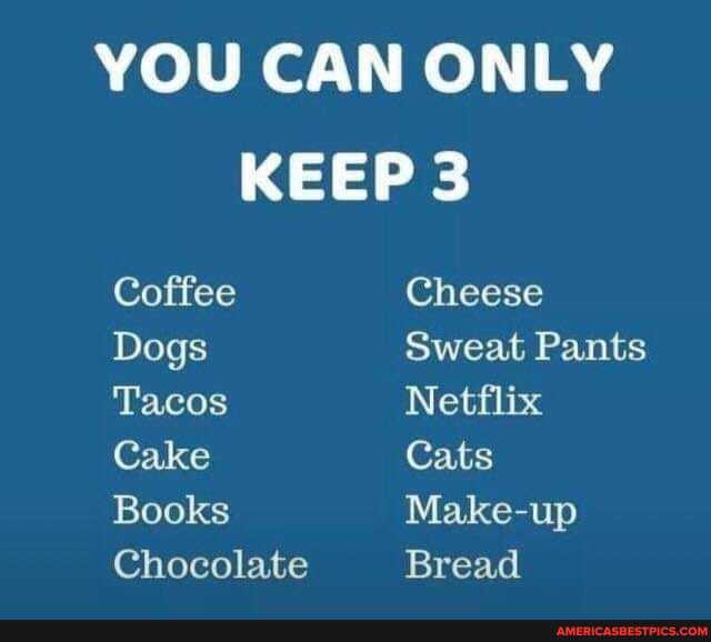YOU CAN ONLY
KEEP 3
Coffee Cheese
Dogs Sweat Pants
Tacos Netflix
Cake Cats
Books Make-up
Chocolate
Bread