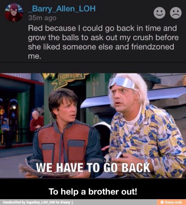 Red because I could go back in time and
grow the balls to ask out my crush before
she liked someone else and friendzoned
To help a brother out! - To help a brother out!