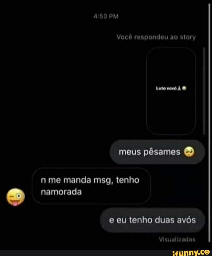 PM
Você respondeu ao story
tuto vovó À
meus pêsames
me manda msg, tenho namorada
e eu tenho duas avós
Visualizadas