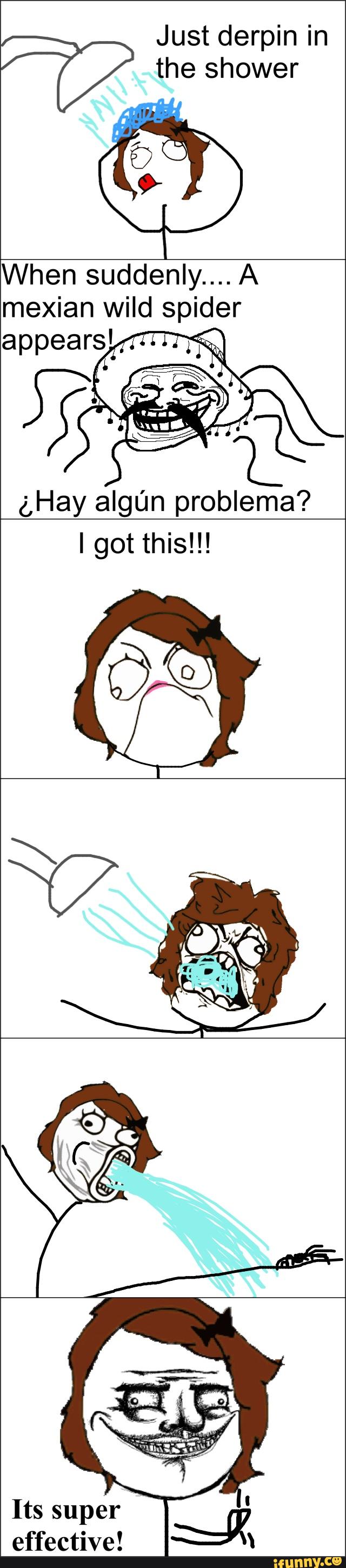Just derpin in
W the shower
When suddenly... A
mexian wild spider
appearsl
(gHay algún proble a?
I got this!!!