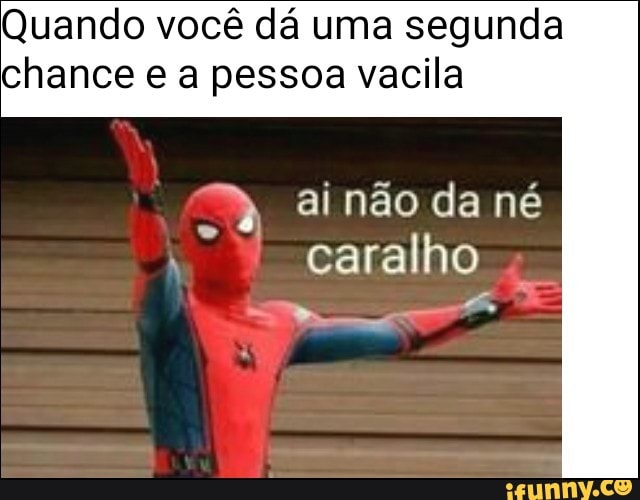 Quando você dá uma segunda
chance e a pessoa vacila
ai não da né
caralho