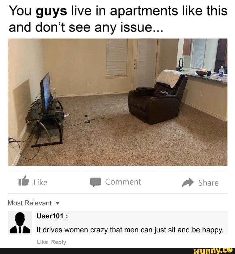 You guys live in apartments like this
and don't see any issue...
ía It drives women crazy that men can just sit and be happy.
Like Reply