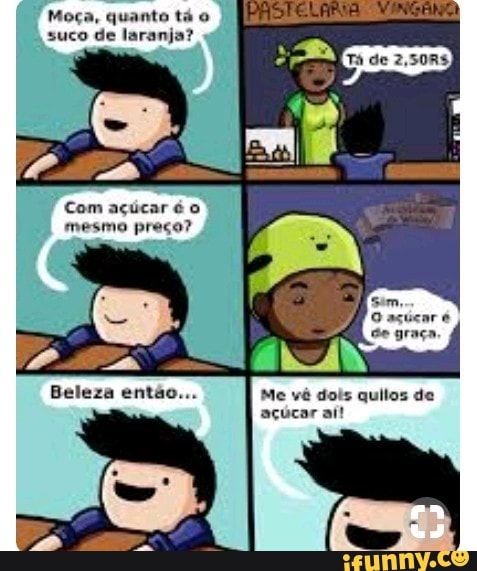 Moça, quanto tá o
suco de laranja?
Beleza então. Me vê dois quilos de