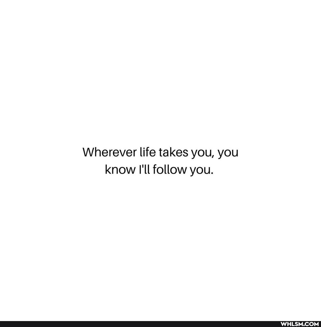Wherever life takes you, you know I'll follow you.