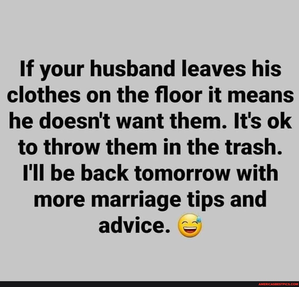 N/A If your husband leaves his clothes on the floor it means he