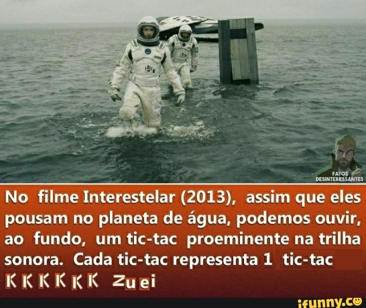 FATOS No filme Interestelar (2013), assim que eles pousam no planeta de água, podemos ouvir, ao fundo, um tic tac proeminente na trilha sonora. Cada tic-tac representa 1 tic-tac
KKKKKK Zuei