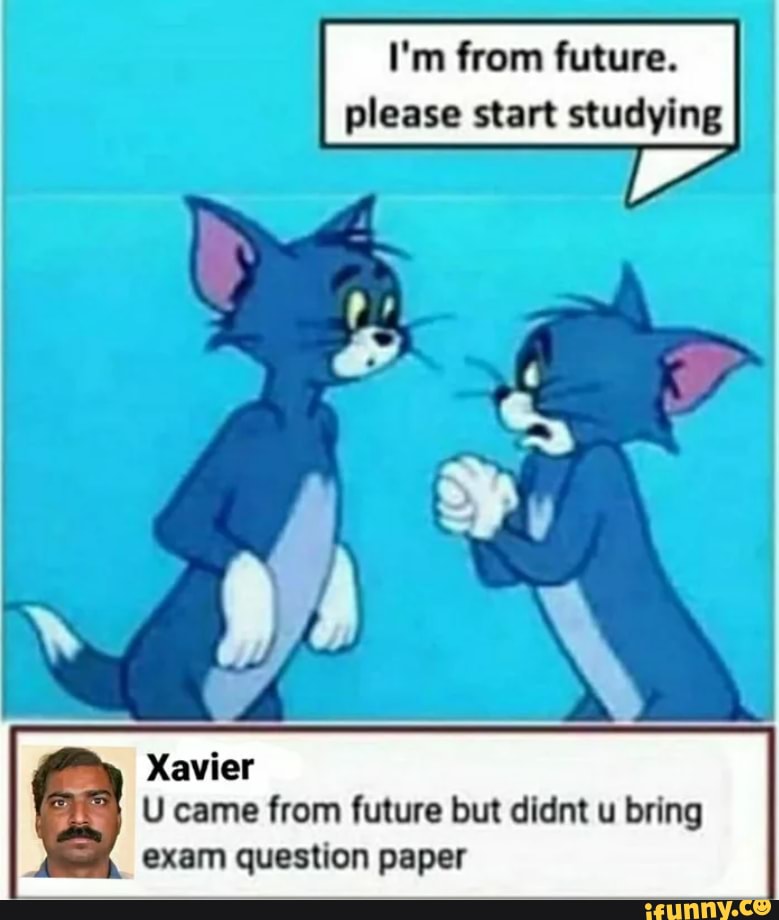 I'm from future.
please start studying
Xavier
U came from future but didnt u bring
exam question paper