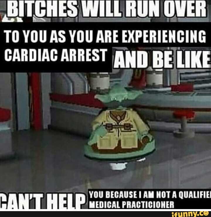 Bitches Wile Run Over To You As You Are Experiencing Cardiac Arrest And Beilike Y You Because I Am Hot A Qualifie An I Hei P Medical Practicioner Ifunny