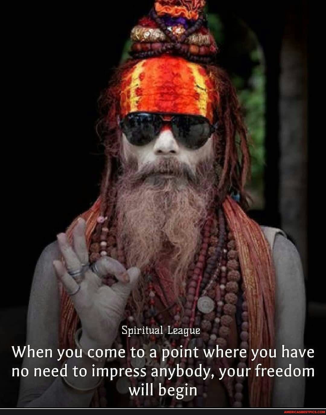 Spiritual League I
When you come to point where you have no need to impress anybody, your freedom will begin
