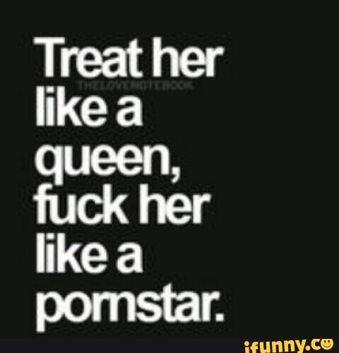 Treat Her Like A Queen Fuck Her Like A Ifunny
