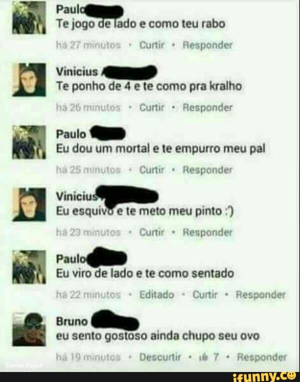 Te ponho de 4 e te como pra kralho
Eu dou um mortal e te empurro meu pal
Eu esquivo e te meto meu pinto Curtir Responder
Eu viro de lado e te como sentado
Bruno
eu sento gostoso ainda chupo seu ovo