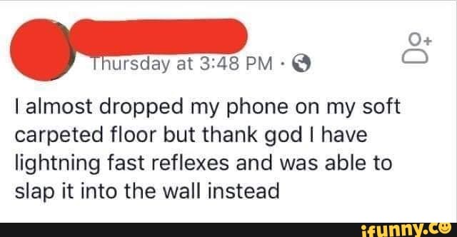 0+
. !ursday
at3148 PM 'e O
I almost dropped my phone on my soft
carpeted floor but thank god I have
lightning fast reflexes and was able to
slap it into the wall instead
