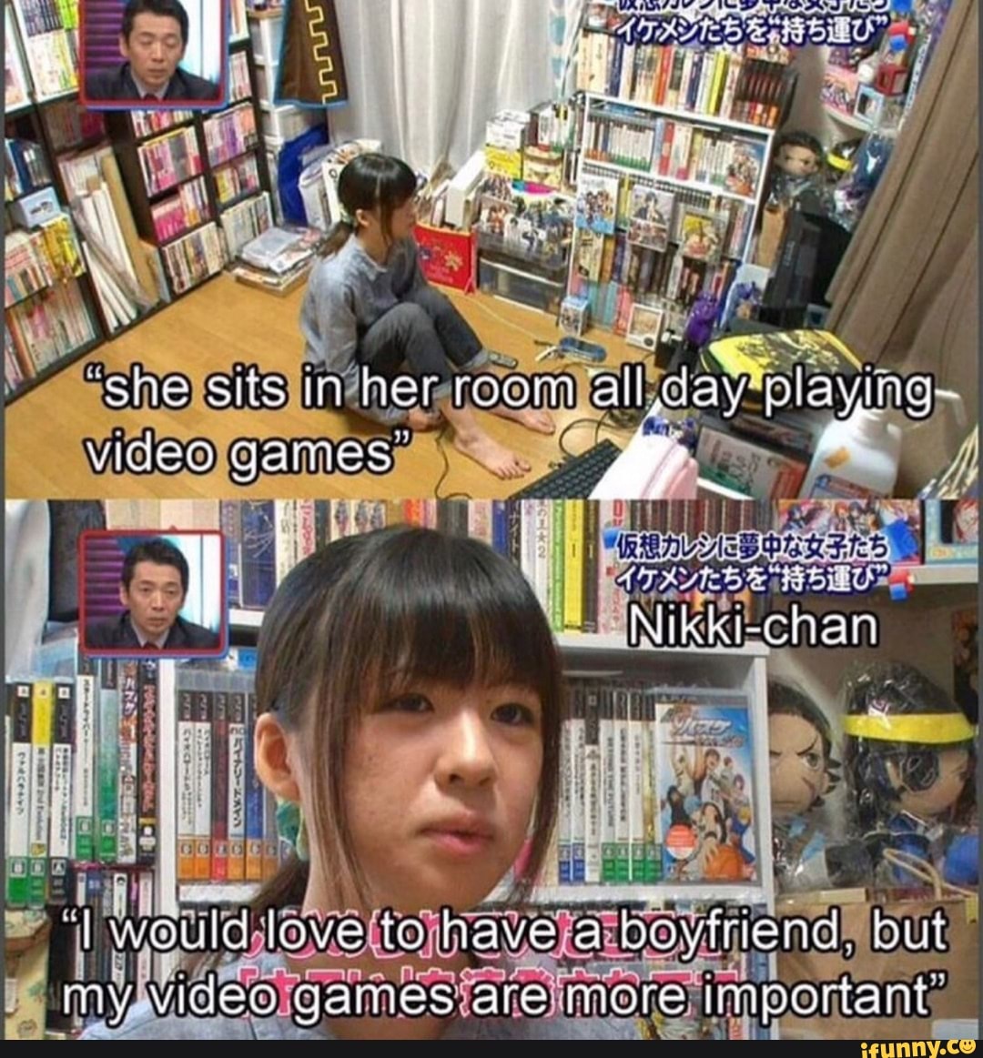 She sis in her room all,cay playing- video games- ywould love to have a  boyfriend. but my video games are More important - )