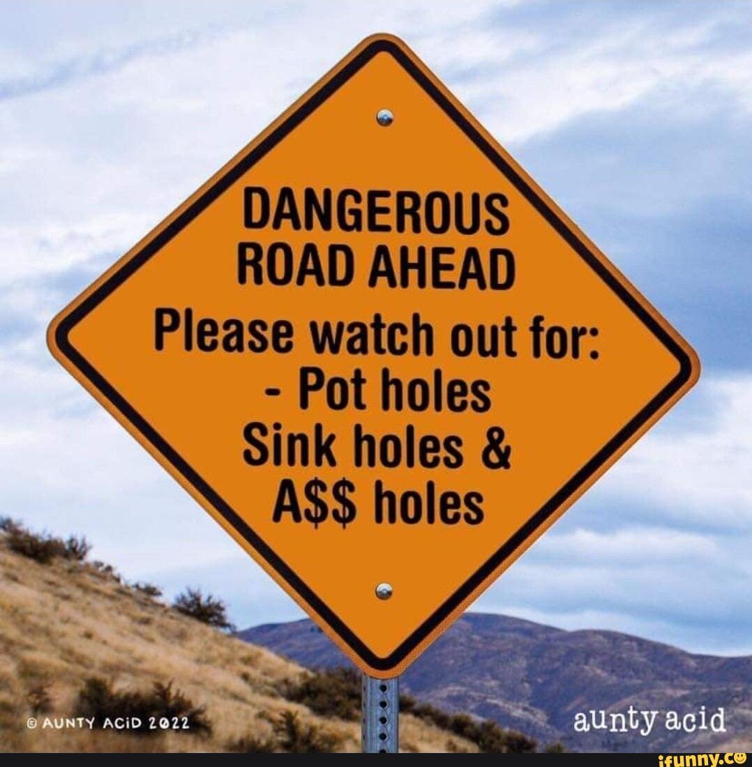 DANGEROUS ROAD AHEAD Please watch out for: - Pot holes Sink holes & ASS ...