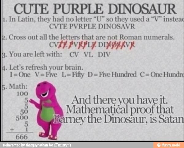 CUTE PURPLE DINOSAUR
1. In Latin, they had no
letter "U" so
they used a
"V" insteai
p. Cross out
all the letters that are not Roman numerals.
Aye PAE AB ADE STAY.
You are
left with: CV VL DIV
I=One V=Five L=Fifty D=Five Hundred C= One Hund:
Flay
100
El And there you have it.
E Mathematical proof that
aie arney the Dinosaur, is Sata
