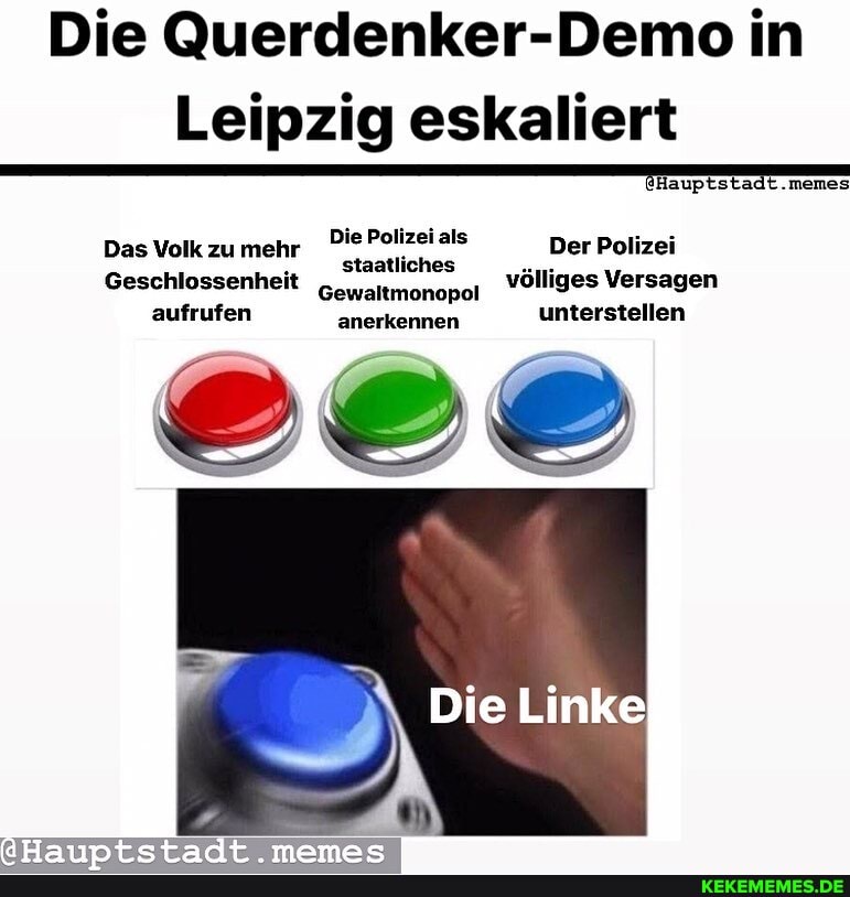 Die Querdenker-Demo in
Leipzig eskalier
auptstadt.memes
Die Polizei als
Das Volk zu mehr Polizei als Der Polizei
Geschlossenheit aufrufen anerkennen unterstellen
Die Link