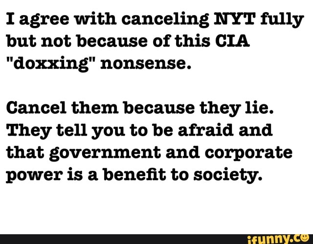 I agree with canceling NYT fully
but not because of this CIA
"doxxing" nonsense.
Cancel them because they lie.
They tell you to be afraid and
that government and corporate
power is a benefit to society.