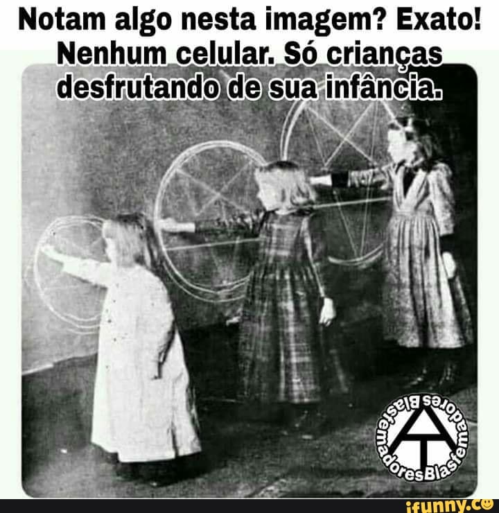 Notam algo nesta imagem? Exato! as
Nenhum celular, Só cri