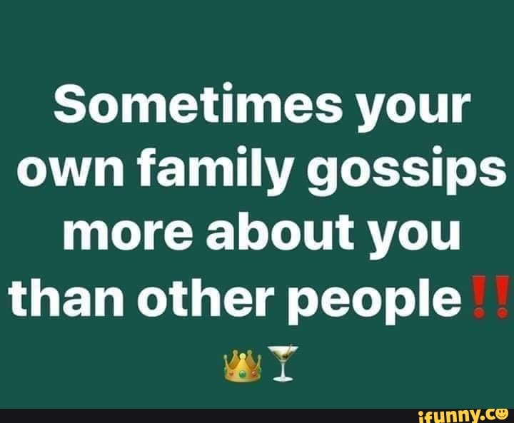 Sometimes your own family gossips more about you than other people iFunny