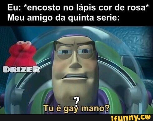 Eu: *encosto no lápis cor de rosa*
Meu amigo da quinta serie:
Tu é gay mano?