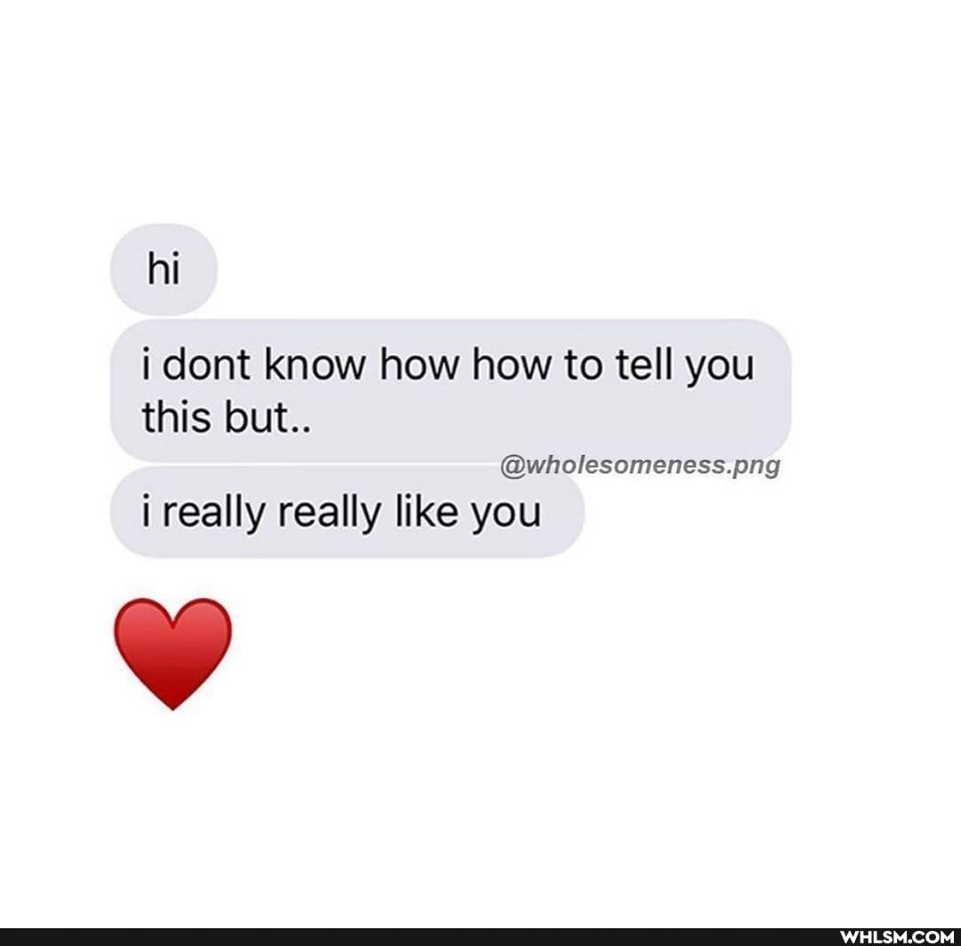 hi
i cont know how how to tell you this lout..
@wholesomeness.png
really really like you
