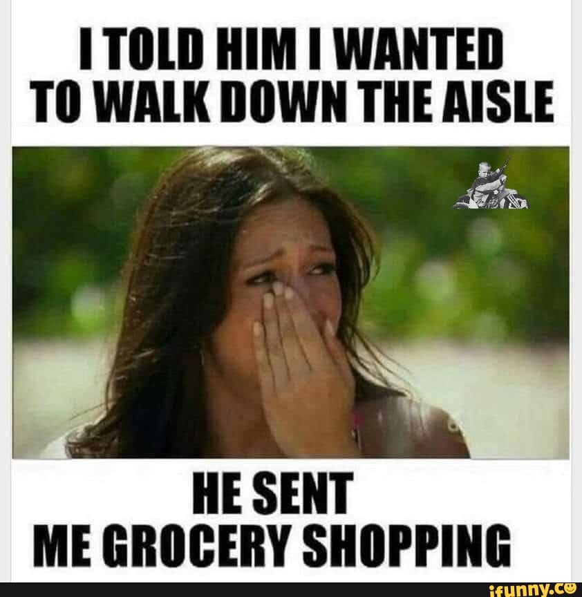 TOLD HIM WANTED TO WALK DOWN THE AISLE HE SENT ME GROCERY SHOPPING - iFunny